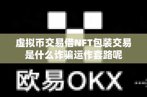虚拟币交易借NFT包装交易是什么诈骗运作套路呢-第1张图片-易欧app-全球最大的比特币交易所【官方网站】 虚拟币交易借NFT包装交易是什么诈骗运作套路呢-第1张图片-易欧app-全球最大的比特币交易所【官方网站】