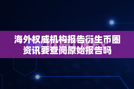 海外权威机构报告衍生币圈资讯要查阅原始报告吗-第1张图片-易欧app-全球最大的比特币交易所【官方网站】 海外权威机构报告衍生币圈资讯要查阅原始报告吗-第1张图片-易欧app-全球最大的比特币交易所【官方网站】