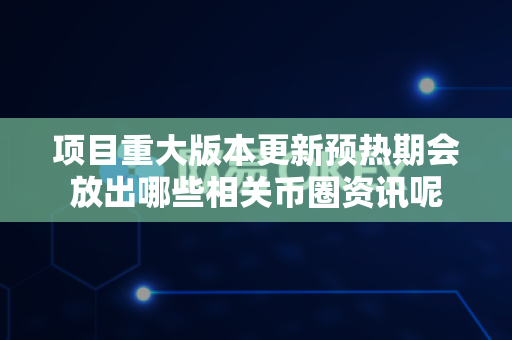 项目重大版本更新预热期会放出哪些相关币圈资讯呢-第1张图片-易欧app-全球最大的比特币交易所【官方网站】