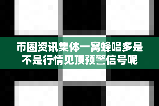 币圈资讯集体一窝蜂唱多是不是行情见顶预警信号呢-第1张图片-易欧app-全球最大的比特币交易所【官方网站】 币圈资讯集体一窝蜂唱多是不是行情见顶预警信号呢-第1张图片-易欧app-全球最大的比特币交易所【官方网站】