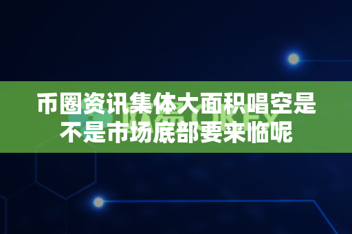 币圈资讯集体大面积唱空是不是市场底部要来临呢-第1张图片-易欧app-全球最大的比特币交易所【官方网站】 币圈资讯集体大面积唱空是不是市场底部要来临呢-第1张图片-易欧app-全球最大的比特币交易所【官方网站】