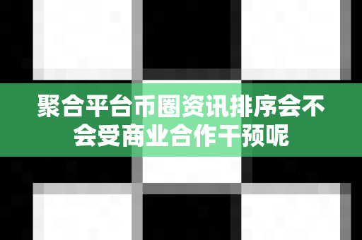 聚合平台币圈资讯排序会不会受商业合作干预呢-第1张图片-易欧app-全球最大的比特币交易所【官方网站】