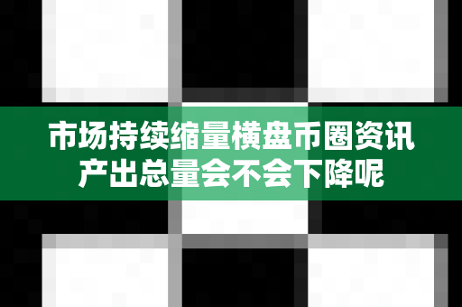 市场持续缩量横盘币圈资讯产出总量会不会下降呢-第1张图片-易欧app-全球最大的比特币交易所【官方网站】 市场持续缩量横盘币圈资讯产出总量会不会下降呢-第1张图片-易欧app-全球最大的比特币交易所【官方网站】