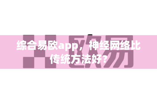 综合易欧app,神经网络比传统方法好?-第1张图片-易欧app-全球最大的比特币交易所【官方网站】 综合易欧app,神经网络比传统方法好?-第1张图片-易欧app-全球最大的比特币交易所【官方网站】