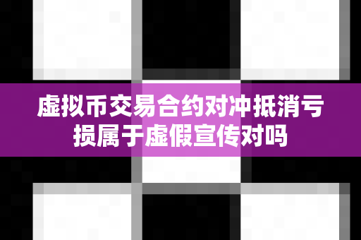 虚拟币交易合约对冲抵消亏损属于虚假宣传对吗-第1张图片-易欧app-全球最大的比特币交易所【官方网站】 虚拟币交易合约对冲抵消亏损属于虚假宣传对吗-第1张图片-易欧app-全球最大的比特币交易所【官方网站】