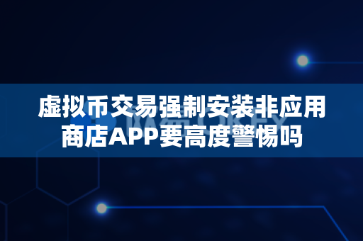虚拟币交易强制安装非应用商店APP要高度警惕吗-第1张图片-易欧app-全球最大的比特币交易所【官方网站】 虚拟币交易强制安装非应用商店APP要高度警惕吗-第1张图片-易欧app-全球最大的比特币交易所【官方网站】