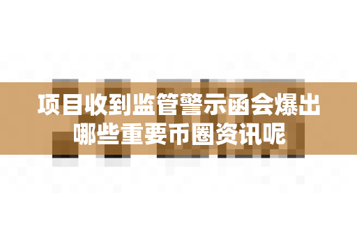 项目收到监管警示函会爆出哪些重要币圈资讯呢-第1张图片-易欧app-全球最大的比特币交易所【官方网站】