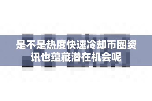 是不是热度快速冷却币圈资讯也蕴藏潜在机会呢-第1张图片-易欧app-全球最大的比特币交易所【官方网站】 是不是热度快速冷却币圈资讯也蕴藏潜在机会呢-第1张图片-易欧app-全球最大的比特币交易所【官方网站】