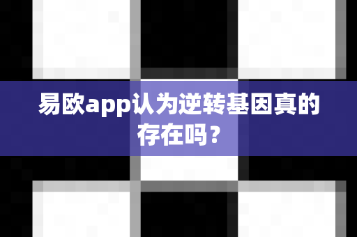 易欧app认为逆转基因真的存在吗?-第1张图片-易欧app-全球最大的比特币交易所【官方网站】 易欧app认为逆转基因真的存在吗?-第1张图片-易欧app-全球最大的比特币交易所【官方网站】