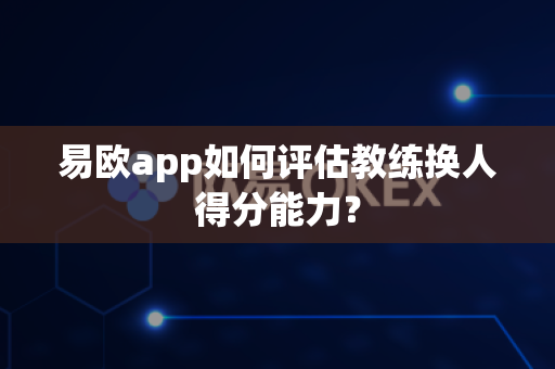 易欧app如何评估教练换人得分能力?-第1张图片-易欧app-全球最大的比特币交易所【官方网站】 易欧app如何评估教练换人得分能力?-第1张图片-易欧app-全球最大的比特币交易所【官方网站】