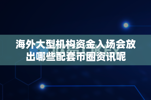 海外大型机构资金入场会放出哪些配套币圈资讯呢-第1张图片-易欧app-全球最大的比特币交易所【官方网站】