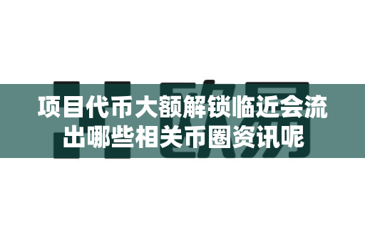 项目代币大额解锁临近会流出哪些相关币圈资讯呢-第1张图片-易欧app-全球最大的比特币交易所【官方网站】 项目代币大额解锁临近会流出哪些相关币圈资讯呢-第1张图片-易欧app-全球最大的比特币交易所【官方网站】