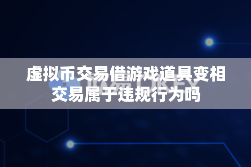 虚拟币交易借游戏道具变相交易属于违规行为吗-第1张图片-易欧app-全球最大的比特币交易所【官方网站】 虚拟币交易借游戏道具变相交易属于违规行为吗-第1张图片-易欧app-全球最大的比特币交易所【官方网站】