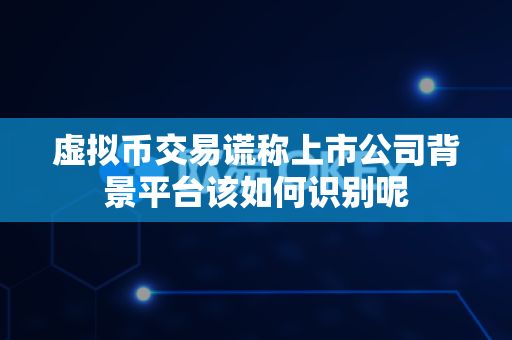 虚拟币交易谎称上市公司背景平台该如何识别呢-第1张图片-易欧app-全球最大的比特币交易所【官方网站】 虚拟币交易谎称上市公司背景平台该如何识别呢-第1张图片-易欧app-全球最大的比特币交易所【官方网站】