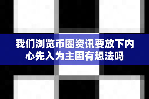 我们浏览币圈资讯要放下内心先入为主固有想法吗-第1张图片-易欧app-全球最大的比特币交易所【官方网站】 我们浏览币圈资讯要放下内心先入为主固有想法吗-第1张图片-易欧app-全球最大的比特币交易所【官方网站】