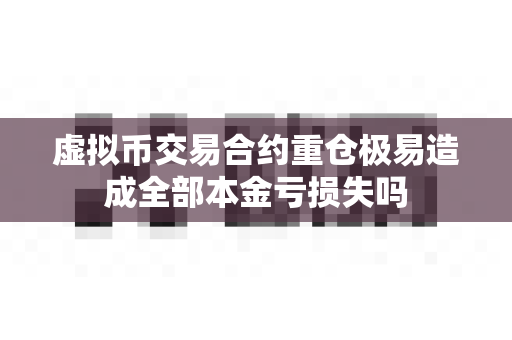虚拟币交易合约重仓极易造成全部本金亏损失吗-第1张图片-易欧app-全球最大的比特币交易所【官方网站】 虚拟币交易合约重仓极易造成全部本金亏损失吗-第1张图片-易欧app-全球最大的比特币交易所【官方网站】