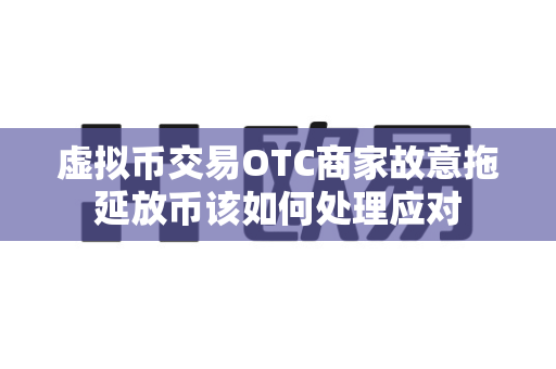 虚拟币交易OTC商家故意拖延放币该如何处理应对-第1张图片-易欧app-全球最大的比特币交易所【官方网站】 虚拟币交易OTC商家故意拖延放币该如何处理应对-第1张图片-易欧app-全球最大的比特币交易所【官方网站】