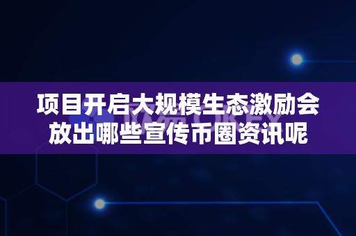 项目开启大规模生态激励会放出哪些宣传币圈资讯呢-第1张图片-易欧app-全球最大的比特币交易所【官方网站】 项目开启大规模生态激励会放出哪些宣传币圈资讯呢-第1张图片-易欧app-全球最大的比特币交易所【官方网站】