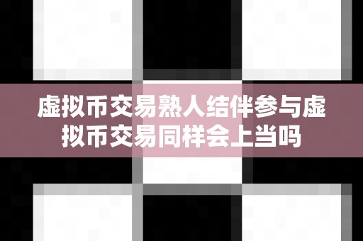 虚拟币交易熟人结伴参与虚拟币交易同样会上当吗-第1张图片-易欧app-全球最大的比特币交易所【官方网站】 虚拟币交易熟人结伴参与虚拟币交易同样会上当吗-第1张图片-易欧app-全球最大的比特币交易所【官方网站】