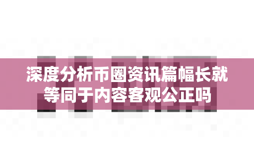 深度分析币圈资讯篇幅长就等同于内容客观公正吗-第1张图片-易欧app-全球最大的比特币交易所【官方网站】 深度分析币圈资讯篇幅长就等同于内容客观公正吗-第1张图片-易欧app-全球最大的比特币交易所【官方网站】