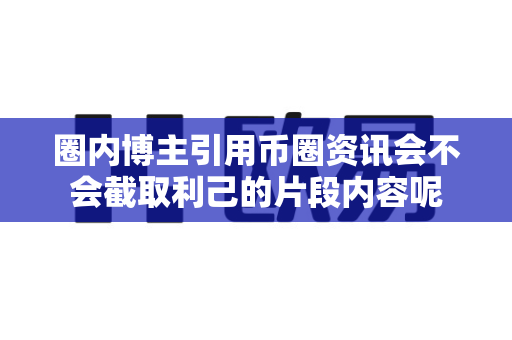 圈内博主引用币圈资讯会不会截取利己的片段内容呢-第1张图片-易欧app-全球最大的比特币交易所【官方网站】 圈内博主引用币圈资讯会不会截取利己的片段内容呢-第1张图片-易欧app-全球最大的比特币交易所【官方网站】