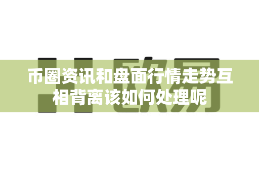 币圈资讯和盘面行情走势互相背离该如何处理呢-第1张图片-易欧app-全球最大的比特币交易所【官方网站】