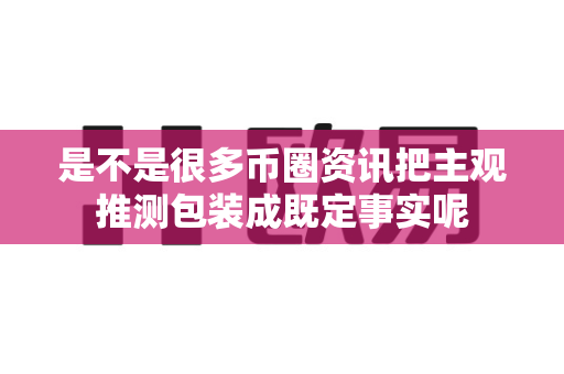 是不是很多币圈资讯把主观推测包装成既定事实呢-第1张图片-易欧app-全球最大的比特币交易所【官方网站】 是不是很多币圈资讯把主观推测包装成既定事实呢-第1张图片-易欧app-全球最大的比特币交易所【官方网站】
