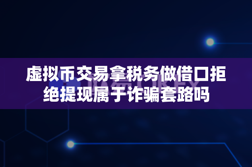 虚拟币交易拿税务做借口拒绝提现属于诈骗套路吗-第1张图片-易欧app-全球最大的比特币交易所【官方网站】 虚拟币交易拿税务做借口拒绝提现属于诈骗套路吗-第1张图片-易欧app-全球最大的比特币交易所【官方网站】