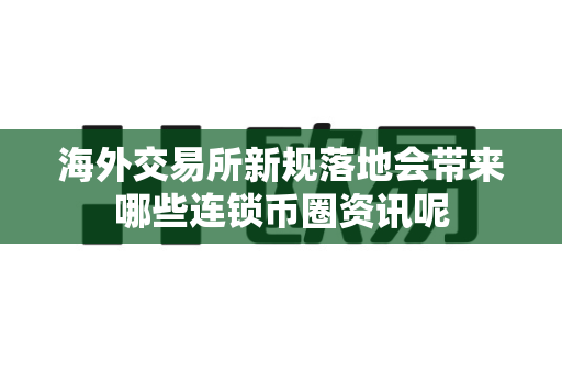 海外交易所新规落地会带来哪些连锁币圈资讯呢-第1张图片-易欧app-全球最大的比特币交易所【官方网站】 海外交易所新规落地会带来哪些连锁币圈资讯呢-第1张图片-易欧app-全球最大的比特币交易所【官方网站】