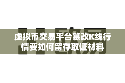 虚拟币交易平台篡改K线行情要如何留存取证材料-第1张图片-易欧app-全球最大的比特币交易所【官方网站】