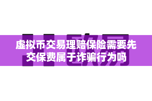 虚拟币交易理赔保险需要先交保费属于诈骗行为吗-第1张图片-易欧app-全球最大的比特币交易所【官方网站】 虚拟币交易理赔保险需要先交保费属于诈骗行为吗-第1张图片-易欧app-全球最大的比特币交易所【官方网站】