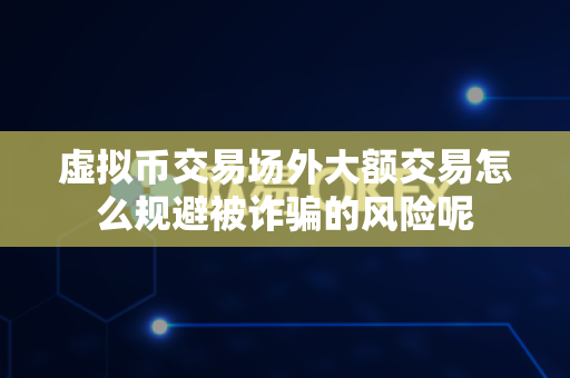 虚拟币交易场外大额交易怎么规避被诈骗的风险呢-第1张图片-易欧app-全球最大的比特币交易所【官方网站】 虚拟币交易场外大额交易怎么规避被诈骗的风险呢-第1张图片-易欧app-全球最大的比特币交易所【官方网站】