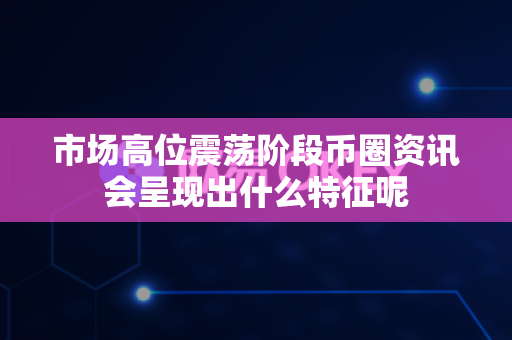 市场高位震荡阶段币圈资讯会呈现出什么特征呢-第1张图片-易欧app-全球最大的比特币交易所【官方网站】 市场高位震荡阶段币圈资讯会呈现出什么特征呢-第1张图片-易欧app-全球最大的比特币交易所【官方网站】