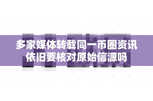 多家媒体转载同一币圈资讯依旧要核对原始信源吗-第1张图片-易欧app-全球最大的比特币交易所【官方网站】