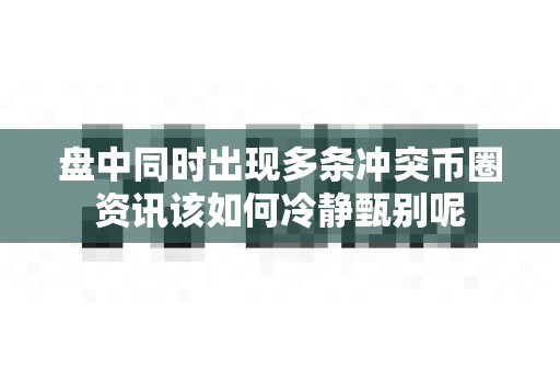 盘中同时出现多条冲突币圈资讯该如何冷静甄别呢-第1张图片-易欧app-全球最大的比特币交易所【官方网站】 盘中同时出现多条冲突币圈资讯该如何冷静甄别呢-第1张图片-易欧app-全球最大的比特币交易所【官方网站】
