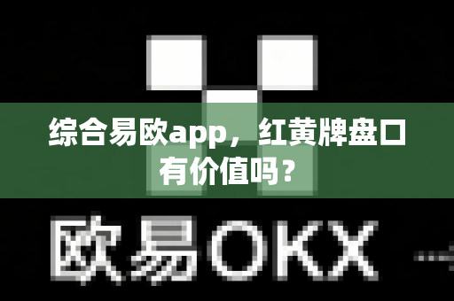 综合易欧app,红黄牌盘口有价值吗?-第1张图片-易欧app-全球最大的比特币交易所【官方网站】 综合易欧app,红黄牌盘口有价值吗?-第1张图片-易欧app-全球最大的比特币交易所【官方网站】