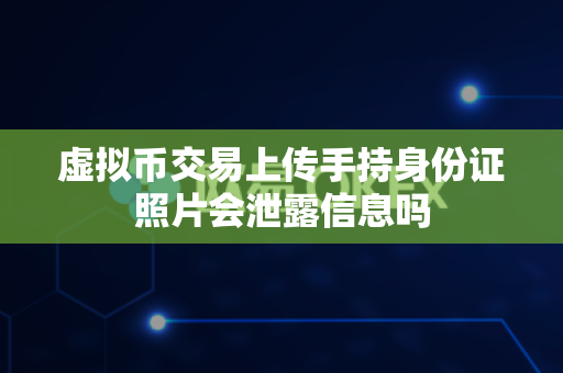 虚拟币交易上传手持身份证照片会泄露信息吗-第1张图片-易欧app-全球最大的比特币交易所【官方网站】 虚拟币交易上传手持身份证照片会泄露信息吗-第1张图片-易欧app-全球最大的比特币交易所【官方网站】