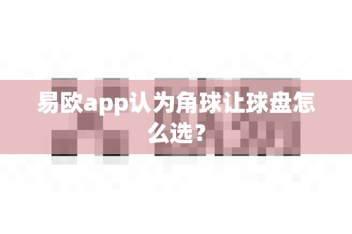 易欧app认为角球让球盘怎么选?-第1张图片-易欧app-全球最大的比特币交易所【官方网站】 易欧app认为角球让球盘怎么选?-第1张图片-易欧app-全球最大的比特币交易所【官方网站】