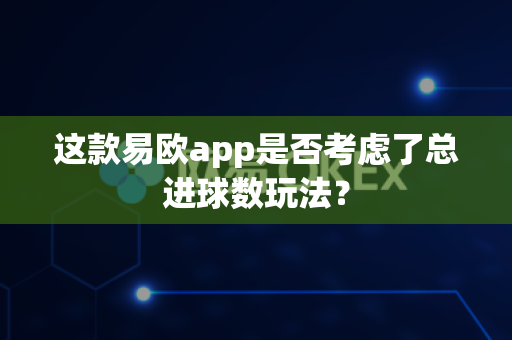 这款易欧app是否考虑了总进球数玩法?-第1张图片-易欧app-全球最大的比特币交易所【官方网站】 这款易欧app是否考虑了总进球数玩法?-第1张图片-易欧app-全球最大的比特币交易所【官方网站】