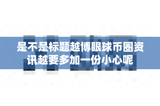 是不是标题越博眼球币圈资讯越要多加一份小心呢-第1张图片-易欧app-全球最大的比特币交易所【官方网站】 是不是标题越博眼球币圈资讯越要多加一份小心呢-第1张图片-易欧app-全球最大的比特币交易所【官方网站】