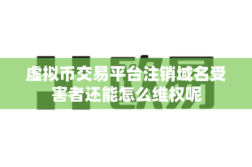 虚拟币交易平台注销域名受害者还能怎么维权呢-第1张图片-易欧app-全球最大的比特币交易所【官方网站】 虚拟币交易平台注销域名受害者还能怎么维权呢-第1张图片-易欧app-全球最大的比特币交易所【官方网站】