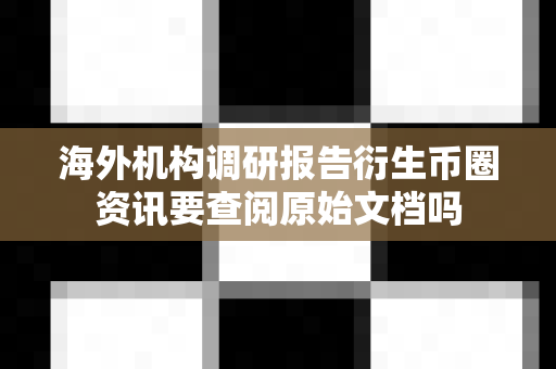海外机构调研报告衍生币圈资讯要查阅原始文档吗-第1张图片-易欧app-全球最大的比特币交易所【官方网站】 海外机构调研报告衍生币圈资讯要查阅原始文档吗-第1张图片-易欧app-全球最大的比特币交易所【官方网站】