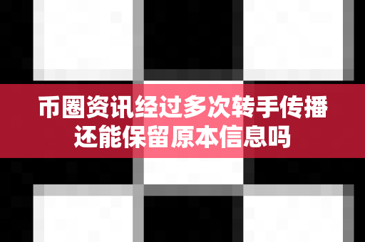 币圈资讯经过多次转手传播还能保留原本信息吗-第1张图片-易欧app-全球最大的比特币交易所【官方网站】 币圈资讯经过多次转手传播还能保留原本信息吗-第1张图片-易欧app-全球最大的比特币交易所【官方网站】
