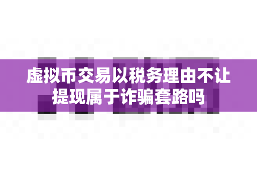 虚拟币交易以税务理由不让提现属于诈骗套路吗-第1张图片-易欧app-全球最大的比特币交易所【官方网站】 虚拟币交易以税务理由不让提现属于诈骗套路吗-第1张图片-易欧app-全球最大的比特币交易所【官方网站】
