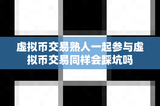 虚拟币交易熟人一起参与虚拟币交易同样会踩坑吗-第1张图片-易欧app-全球最大的比特币交易所【官方网站】 虚拟币交易熟人一起参与虚拟币交易同样会踩坑吗-第1张图片-易欧app-全球最大的比特币交易所【官方网站】
