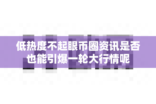 低热度不起眼币圈资讯是否也能引爆一轮大行情呢-第1张图片-易欧app-全球最大的比特币交易所【官方网站】 低热度不起眼币圈资讯是否也能引爆一轮大行情呢-第1张图片-易欧app-全球最大的比特币交易所【官方网站】