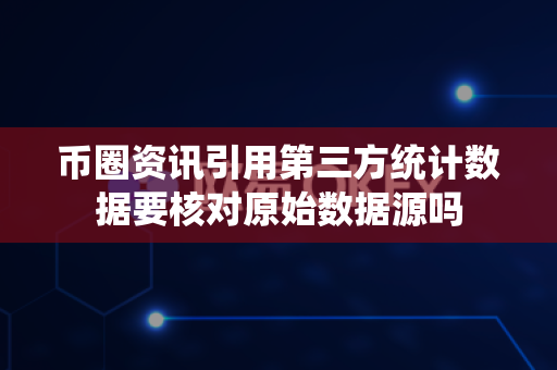 币圈资讯引用第三方统计数据要核对原始数据源吗-第1张图片-易欧app-全球最大的比特币交易所【官方网站】