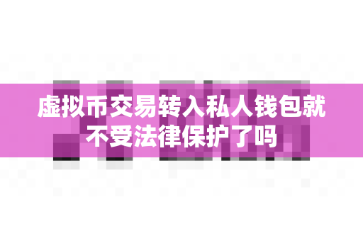 虚拟币交易转入私人钱包就不受法律保护了吗-第1张图片-易欧app-全球最大的比特币交易所【官方网站】