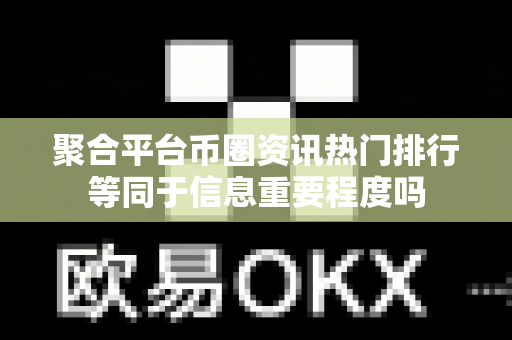 聚合平台币圈资讯热门排行等同于信息重要程度吗-第1张图片-易欧app-全球最大的比特币交易所【官方网站】