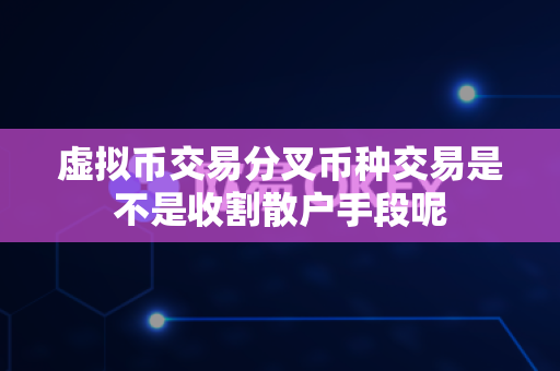 虚拟币交易分叉币种交易是不是收割散户手段呢-第1张图片-易欧app-全球最大的比特币交易所【官方网站】 虚拟币交易分叉币种交易是不是收割散户手段呢-第1张图片-易欧app-全球最大的比特币交易所【官方网站】